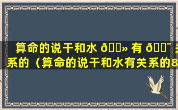 算命的说干和水 🌻 有 🐯 关系的（算命的说干和水有关系的87兔）